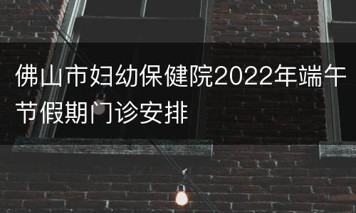 佛山市妇幼保健院2022年端午节假期门诊安排