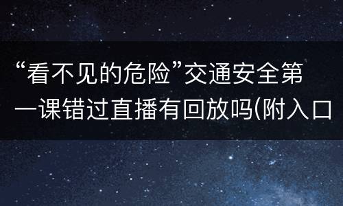 “看不见的危险”交通安全第一课错过直播有回放吗(附入口)