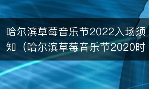 哈尔滨草莓音乐节2022入场须知（哈尔滨草莓音乐节2020时间表）