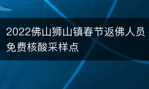 2022佛山狮山镇春节返佛人员免费核酸采样点