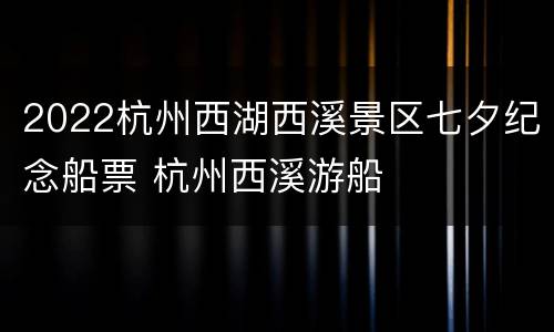 2022杭州西湖西溪景区七夕纪念船票 杭州西溪游船