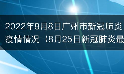 2022年8月8日广州市新冠肺炎疫情情况（8月25日新冠肺炎最新广疫情）