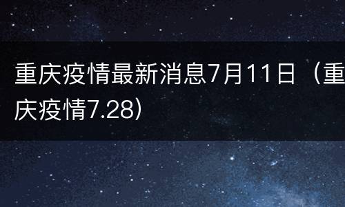 重庆疫情最新消息7月11日（重庆疫情7.28）