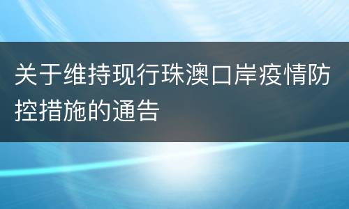 关于维持现行珠澳口岸疫情防控措施的通告