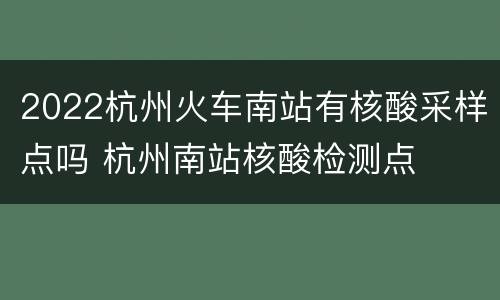 2022杭州火车南站有核酸采样点吗 杭州南站核酸检测点