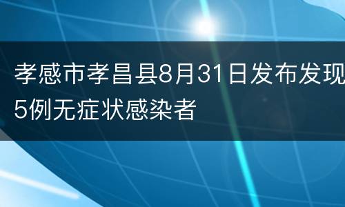 孝感市孝昌县8月31日发布发现5例无症状感染者