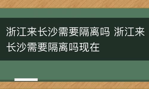 浙江来长沙需要隔离吗 浙江来长沙需要隔离吗现在