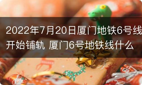 2022年7月20日厦门地铁6号线开始铺轨 厦门6号地铁线什么时候开工