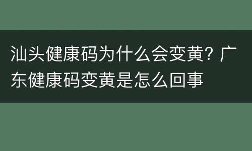 汕头健康码为什么会变黄? 广东健康码变黄是怎么回事