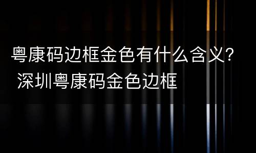 粤康码边框金色有什么含义？ 深圳粤康码金色边框