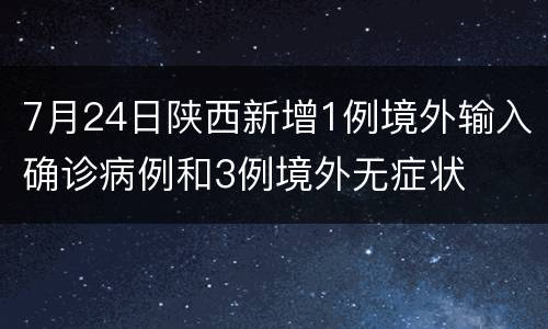 7月24日陕西新增1例境外输入确诊病例和3例境外无症状
