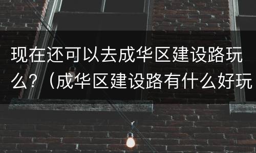 现在还可以去成华区建设路玩么?（成华区建设路有什么好玩的）