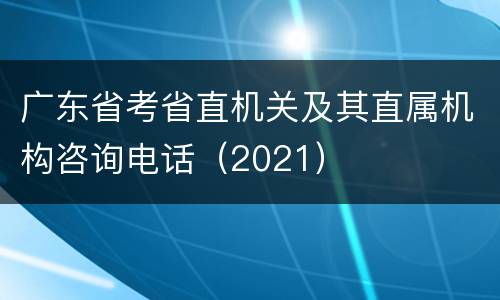 广东省考省直机关及其直属机构咨询电话（2021）
