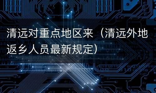 清远对重点地区来（清远外地返乡人员最新规定）