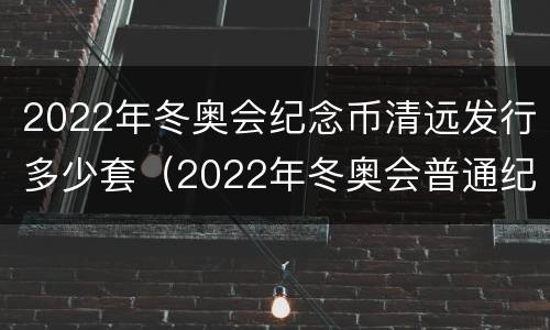 2022年冬奥会纪念币清远发行多少套（2022年冬奥会普通纪念币发行）
