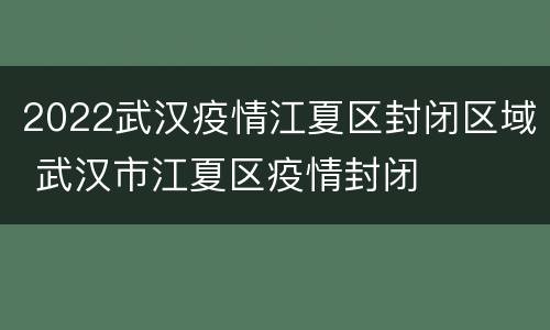 2022武汉疫情江夏区封闭区域 武汉市江夏区疫情封闭