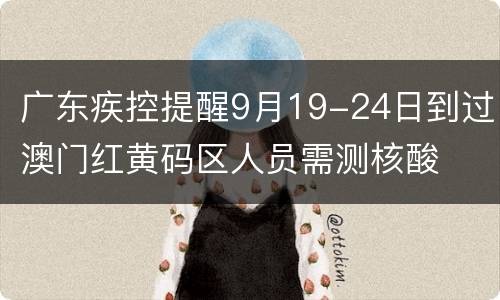 广东疾控提醒9月19-24日到过澳门红黄码区人员需测核酸