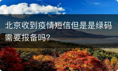 北京收到疫情短信但是是绿码需要报备吗？