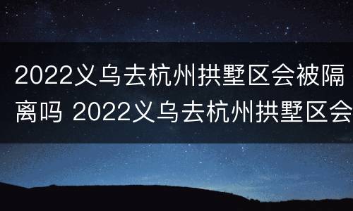 2022义乌去杭州拱墅区会被隔离吗 2022义乌去杭州拱墅区会被隔离吗最新消息