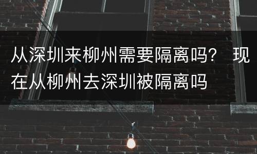 从深圳来柳州需要隔离吗？ 现在从柳州去深圳被隔离吗
