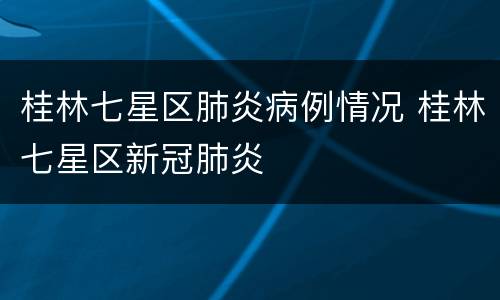 桂林七星区肺炎病例情况 桂林七星区新冠肺炎