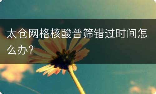 太仓网格核酸普筛错过时间怎么办?