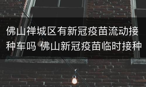 佛山禅城区有新冠疫苗流动接种车吗 佛山新冠疫苗临时接种点