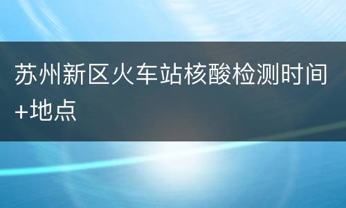 苏州新区火车站核酸检测时间+地点