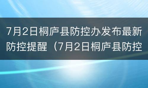7月2日桐庐县防控办发布最新防控提醒（7月2日桐庐县防控办发布最新防控提醒通知）