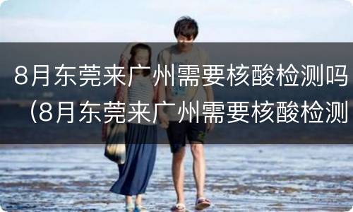 8月东莞来广州需要核酸检测吗（8月东莞来广州需要核酸检测吗请问）