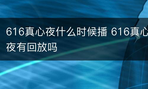 616真心夜什么时候播 616真心夜有回放吗