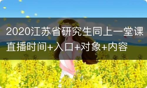 2020江苏省研究生同上一堂课直播时间+入口+对象+内容