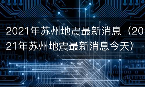 2021年苏州地震最新消息（2021年苏州地震最新消息今天）