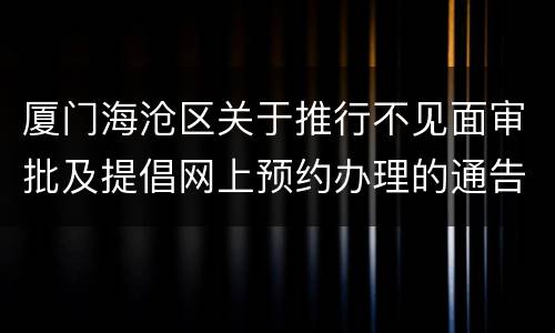 厦门海沧区关于推行不见面审批及提倡网上预约办理的通告