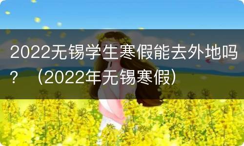 2022无锡学生寒假能去外地吗？（2022年无锡寒假）