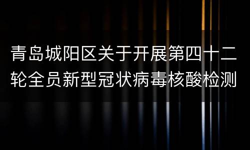 青岛城阳区关于开展第四十二轮全员新型冠状病毒核酸检测的公告