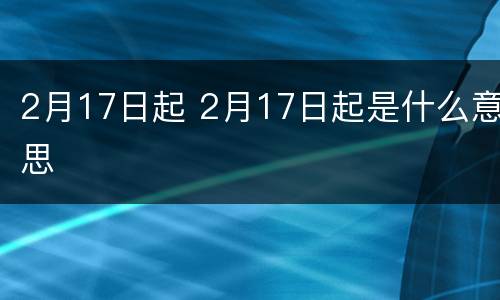 2月17日起 2月17日起是什么意思