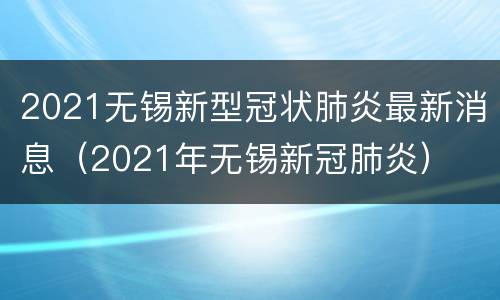 2021无锡新型冠状肺炎最新消息（2021年无锡新冠肺炎）