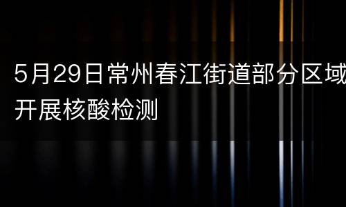 5月29日常州春江街道部分区域开展核酸检测