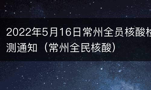 2022年5月16日常州全员核酸检测通知（常州全民核酸）