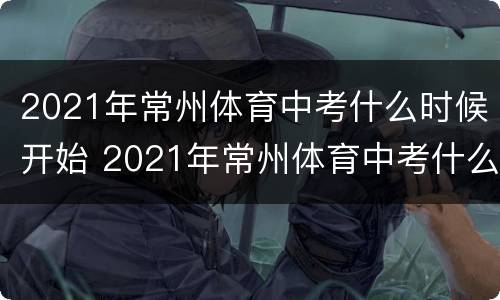2021年常州体育中考什么时候开始 2021年常州体育中考什么时候开始考试