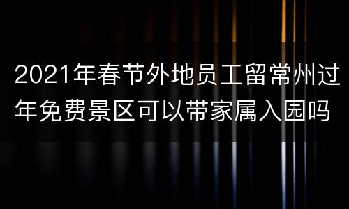 2021年春节外地员工留常州过年免费景区可以带家属入园吗？
