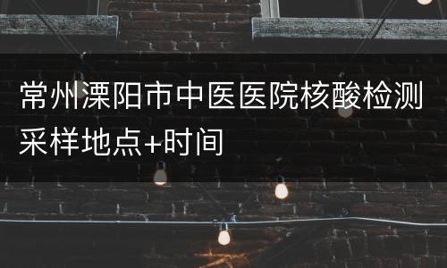 常州溧阳市中医医院核酸检测采样地点+时间