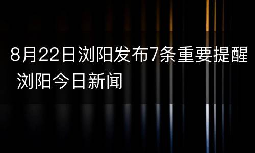 8月22日浏阳发布7条重要提醒 浏阳今日新闻