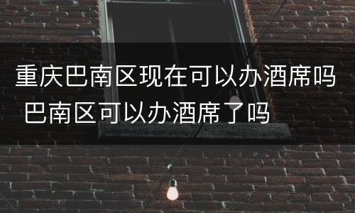 重庆巴南区现在可以办酒席吗 巴南区可以办酒席了吗