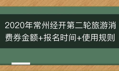 2020年常州经开第二轮旅游消费券金额+报名时间+使用规则