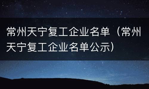 常州天宁复工企业名单（常州天宁复工企业名单公示）