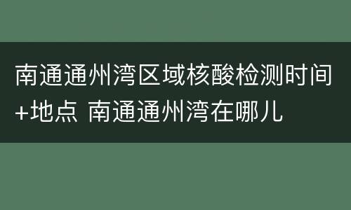 南通通州湾区域核酸检测时间+地点 南通通州湾在哪儿