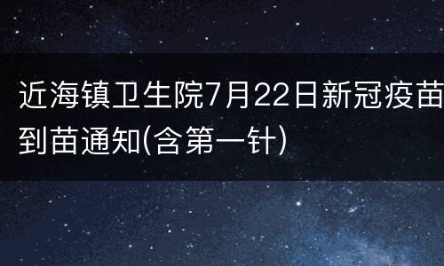 近海镇卫生院7月22日新冠疫苗到苗通知(含第一针)