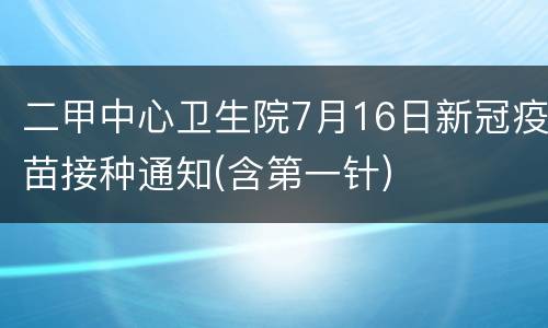 二甲中心卫生院7月16日新冠疫苗接种通知(含第一针)